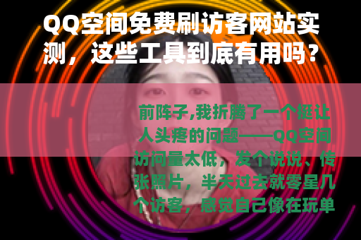 QQ空间免费刷访客网站实测，这些工具到底有用吗？我的真实经历