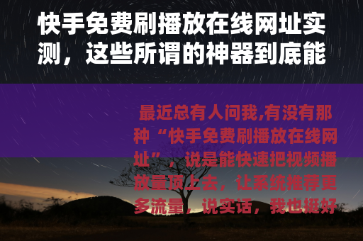快手免费刷播放在线网址实测，这些所谓的神器到底能不能用？