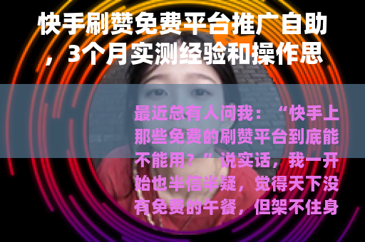 快手刷赞免费平台推广自助，3个月实测经验和操作思路全分享
