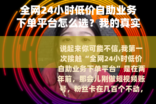 全网24小时低价自助业务下单平台怎么选？我的真实体验与避坑指南