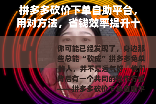 拼多多砍价下单自助平台,用对方法,省钱效率提升十倍的真实经验 拼多多砍价下单自助平台,用对方法,省钱效率提升十倍的真实经验