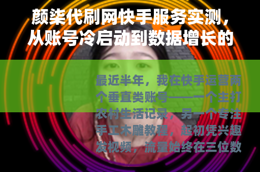 颜柒代刷网快手服务实测，从账号冷启动到数据增长的完整操作记录