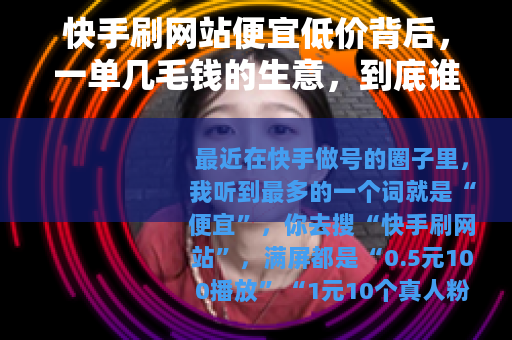 快手刷网站便宜低价背后，一单几毛钱的生意，到底谁在赚谁在亏？