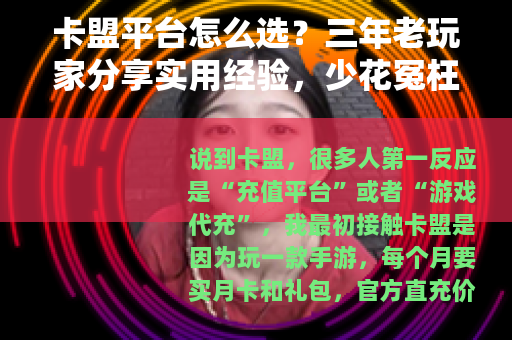卡盟平台怎么选？三年老玩家分享实用经验，少花冤枉钱