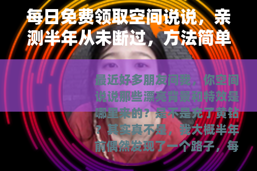 每日免费领取空间说说，亲测半年从未断过，方法简单又靠谱