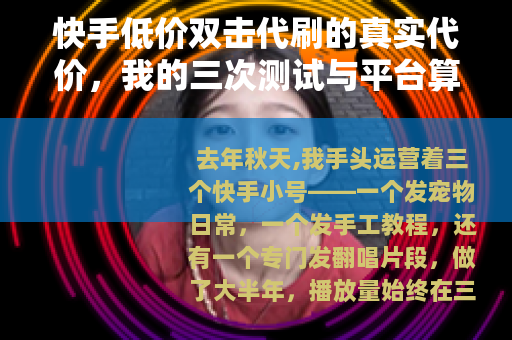 快手低价双击代刷的真实代价，我的三次测试与平台算法反制全过程