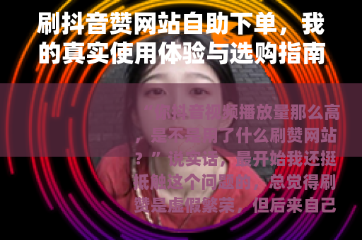 刷抖音赞网站自助下单，我的真实使用体验与选购指南