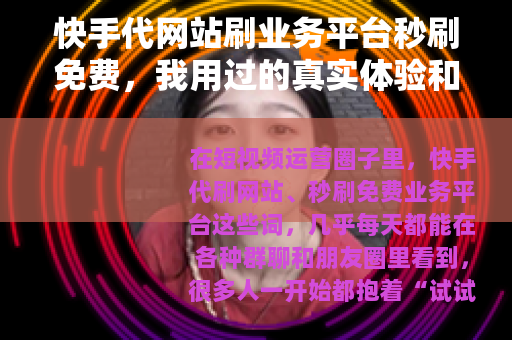 快手代网站刷业务平台秒刷免费，我用过的真实体验和几点建议