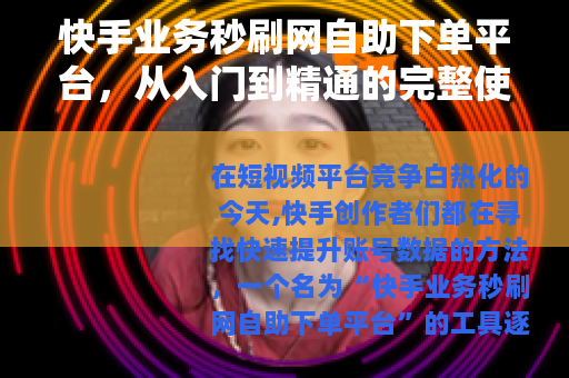 快手业务秒刷网自助下单平台，从入门到精通的完整使用指南