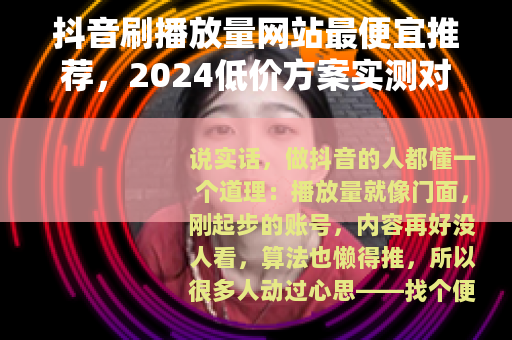 抖音刷播放量网站最便宜推荐,2024低价方案实测对比 抖音刷播放量网站最便宜推荐,2024低价方案实测对比