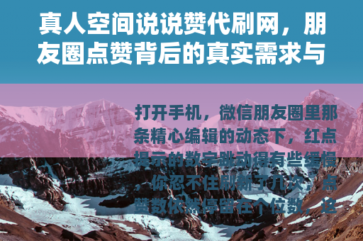 真人空间说说赞代刷网，朋友圈点赞背后的真实需求与使用体验
