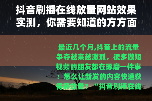 抖音刷播在线放量网站效果实测，你需要知道的方方面面