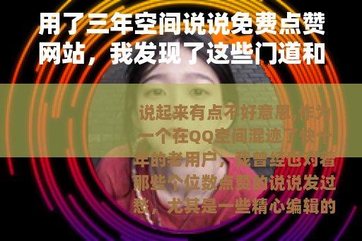 用了三年空间说说免费点赞网站，我发现了这些门道和真实效果