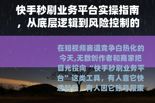 快手秒刷业务平台实操指南，从底层逻辑到风险控制的全维度拆解
