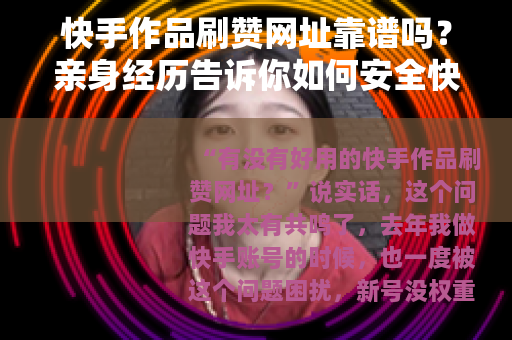 快手作品刷赞网址靠谱吗？亲身经历告诉你如何安全快速提升播放量