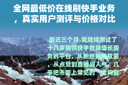全网最低价在线刷快手业务，真实用户测评与价格对比指南