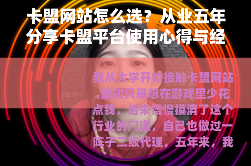 卡盟网站怎么选？从业五年分享卡盟平台使用心得与经验