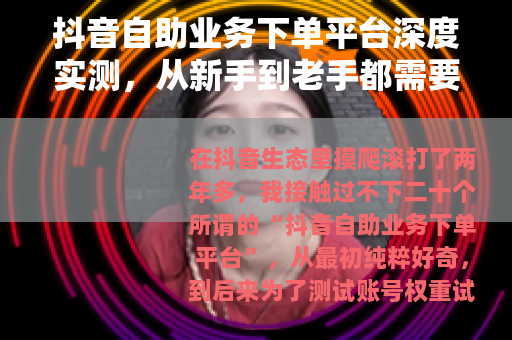 抖音自助业务下单平台深度实测，从新手到老手都需要的避坑指南