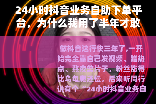 24小时抖音业务自助下单平台，为什么我用了半年才敢说这些真心话