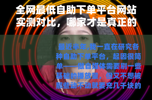 全网最低自助下单平台网站实测对比，哪家才是真正的省钱之选？