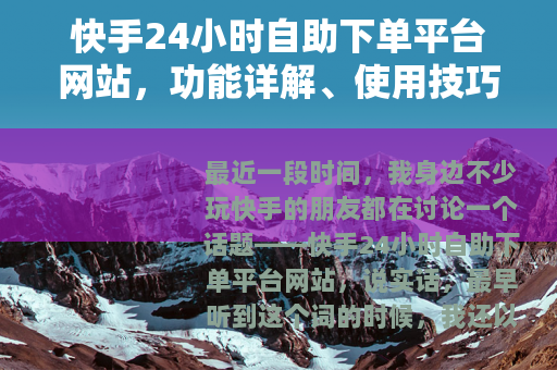 快手24小时自助下单平台网站，功能详解、使用技巧与常见问题解答