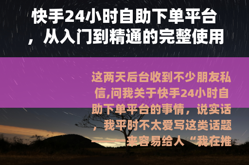 快手24小时自助下单平台，从入门到精通的完整使用心得与操作指南