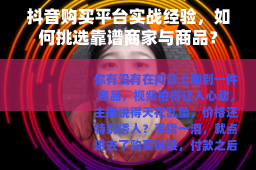 抖音购买平台实战经验,如何挑选靠谱商家与商品? 抖音购买平台实战经验,如何挑选靠谱商家与商品?