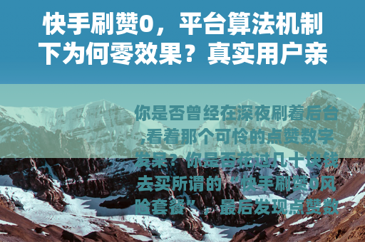 快手刷赞0，平台算法机制下为何零效果？真实用户亲测三年数据对比