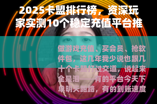 2025卡盟排行榜，资深玩家实测10个稳定充值平台推荐