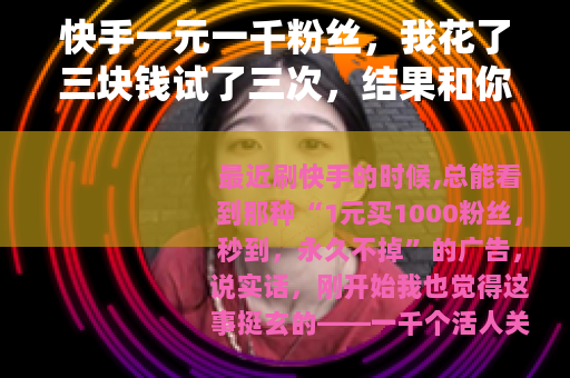 快手一元一千粉丝，我花了三块钱试了三次，结果和你想的不一样