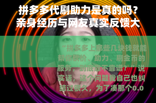 拼多多代刷助力是真的吗？亲身经历与网友真实反馈大汇总