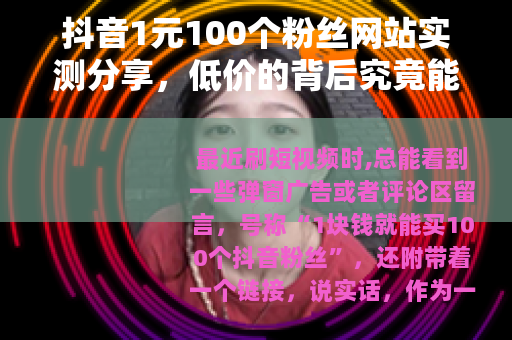 抖音1元100个粉丝网站实测分享，低价的背后究竟能得到什么？