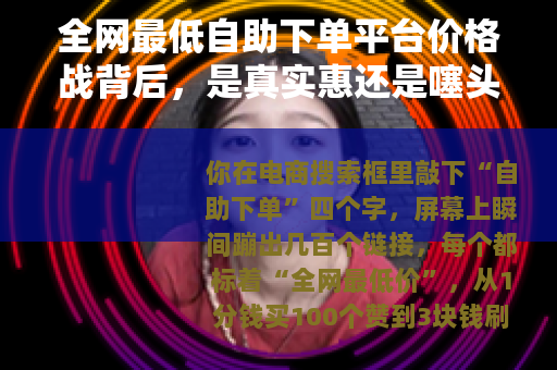 全网最低自助下单平台价格战背后，是真实惠还是噻头？用户该信谁？