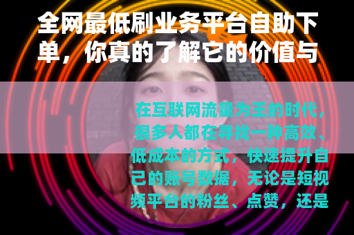 全网最低刷业务平台自助下单，你真的了解它的价值与风险吗？