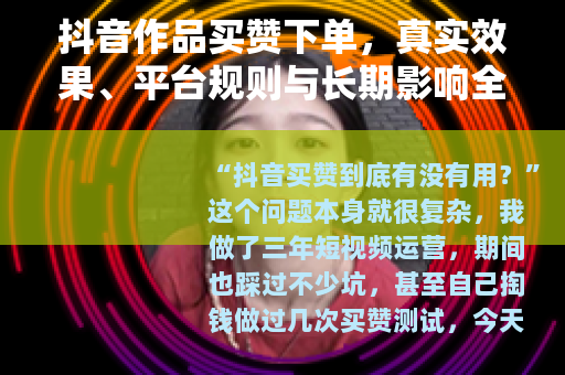 抖音作品买赞下单，真实效果、平台规则与长期影响全解析