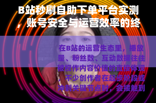 B站秒刷自助下单平台实测，账号安全与运营效率的终极平衡指南