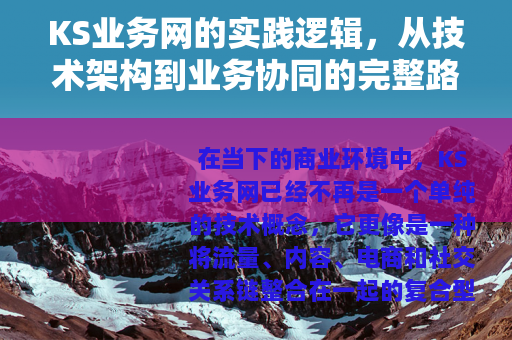 KS业务网的实践逻辑,从技术架构到业务协同的完整路径 KS业务网的实践逻辑,从技术架构到业务协同的完整路径