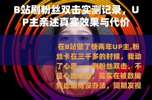B站刷粉丝双击实测记录，UP主亲述真实效果与代价