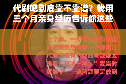 代刷吧到底靠不靠谱？我用三个月亲身经历告诉你这些潜规则