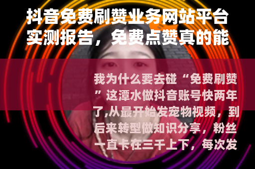 抖音免费刷赞业务网站平台实测报告，免费点赞真的能带动流量吗？