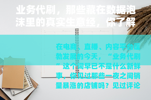 业务代刷,那些藏在数据泡沫里的真实生意经,你了解多少? 业务代刷,那些藏在数据泡沫里的真实生意经,你了解多少?