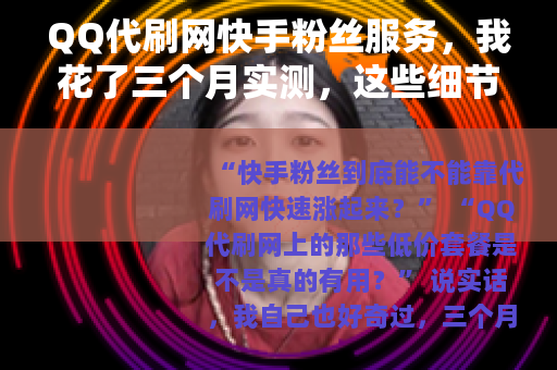 QQ代刷网快手粉丝服务，我花了三个月实测，这些细节你必须知道