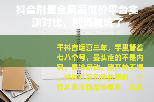 抖音刷量全网最低价平台实测对比，别再被坑了