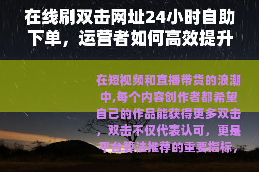 在线刷双击网址24小时自助下单，运营者如何高效提升互动数据