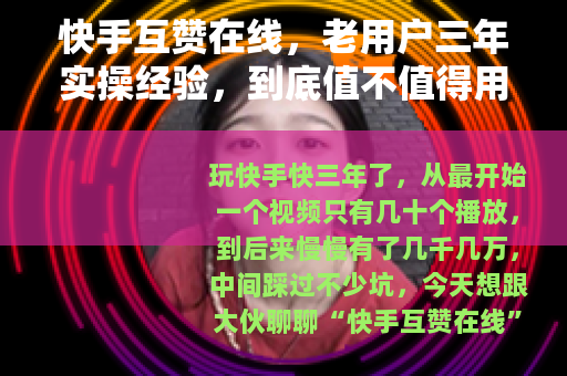 快手互赞在线，老用户三年实操经验，到底值不值得用？