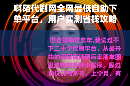 啊陌代刷网全网最低自助下单平台，用户实测省钱攻略与注意事项