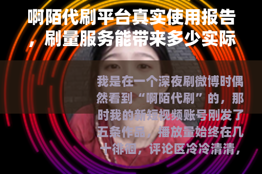 啊陌代刷平台真实使用报告,刷量服务能带来多少实际价值? 啊陌代刷平台真实使用报告,刷量服务能带来多少实际价值?