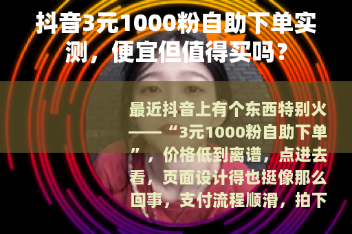 抖音3元1000粉自助下单实测，便宜但值得买吗？