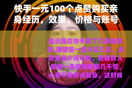 快手一元100个点赞购买亲身经历,效果、价格与账号影响全解析 快手一元100个点赞购买亲身经历,效果、价格与账号影响全解析