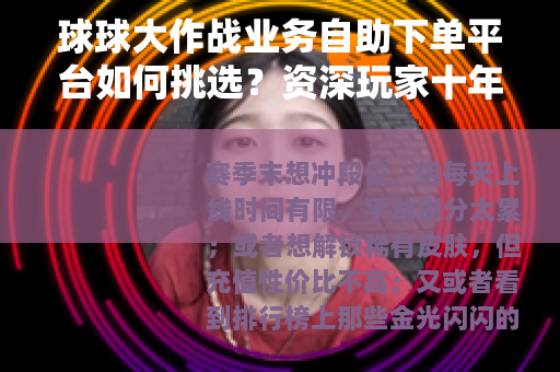 球球大作战业务自助下单平台如何挑选？资深玩家十年经验全分享